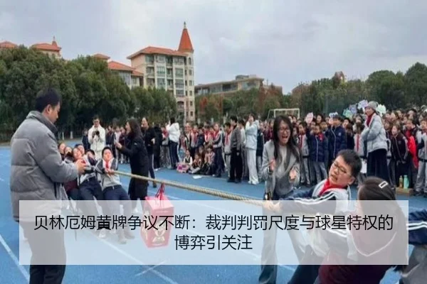 贝林厄姆黄牌争议不断：裁判判罚尺度与球星特权的博弈引关注