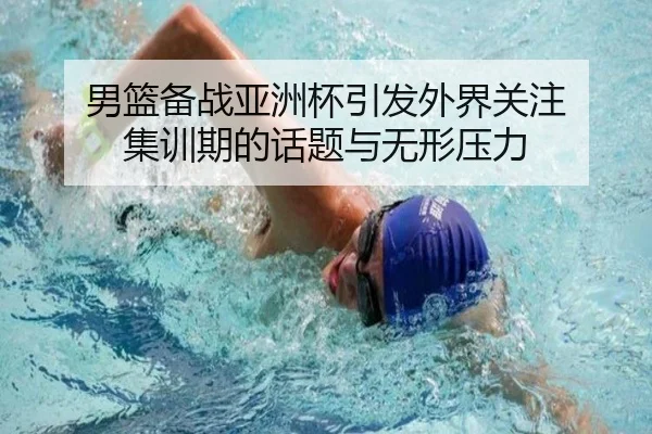 男篮备战亚洲杯引发外界关注 集训期的话题与无形压力